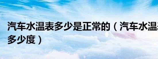 汽车水温表多少是正常的（汽车水温表正常是多少度）