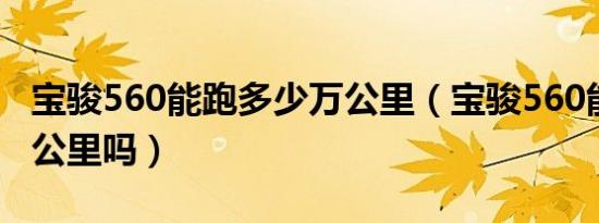 宝骏560能跑多少万公里（宝骏560能跑20万公里吗）