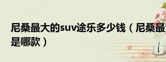 尼桑最大的suv途乐多少钱（尼桑最大的suv是哪款）