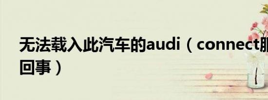 无法载入此汽车的audi（connect服务怎么回事）