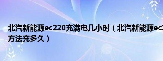 北汽新能源ec220充满电几小时（北汽新能源ec220慢充电方法充多久）