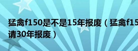 猛禽f150是不是15年报废（猛禽f150怎么申请30年报废）