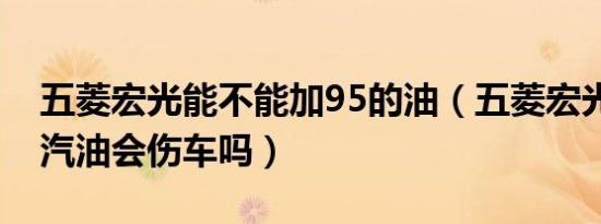 五菱宏光能不能加95的油（五菱宏光加了95汽油会伤车吗）