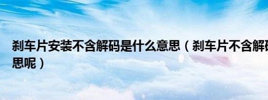 刹车片安装不含解码是什么意思（刹车片不含解码是什么意思呢）