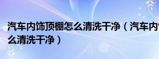 汽车内饰顶棚怎么清洗干净（汽车内饰顶棚怎么清洗干净）