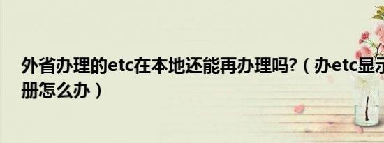 外省办理的etc在本地还能再办理吗?（办etc显示在外省注册怎么办）