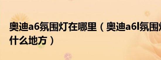 奥迪a6氛围灯在哪里（奥迪a6l氛围灯按钮在什么地方）