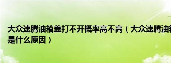 大众速腾油箱盖打不开概率高不高（大众速腾油箱盖打不开是什么原因）