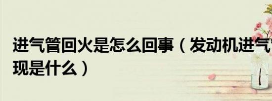 进气管回火是怎么回事（发动机进气管回火表现是什么）