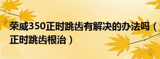荣威350正时跳齿有解决的办法吗（荣威350正时跳齿根治）