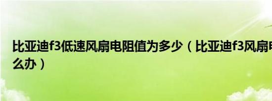 比亚迪f3低速风扇电阻值为多少（比亚迪f3风扇电阻坏了怎么办）