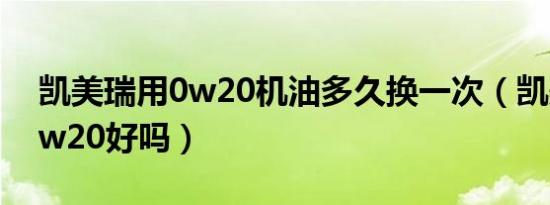 凯美瑞用0w20机油多久换一次（凯美瑞用0w20好吗）