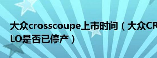 大众crosscoupe上市时间（大众CROSSPOLO是否已停产）