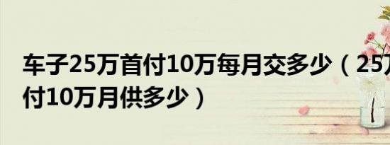 车子25万首付10万每月交多少（25万的车首付10万月供多少）