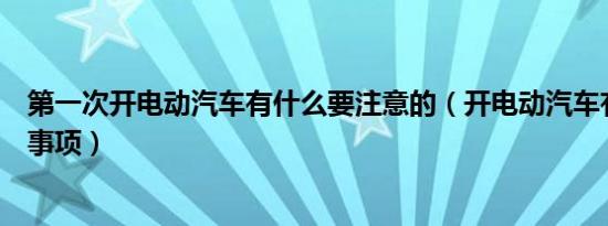 第一次开电动汽车有什么要注意的（开电动汽车有什么注意事项）