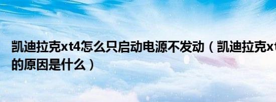 凯迪拉克xt4怎么只启动电源不发动（凯迪拉克xt4启动不了的原因是什么）