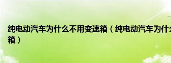 纯电动汽车为什么不用变速箱（纯电动汽车为什么不用变速箱）