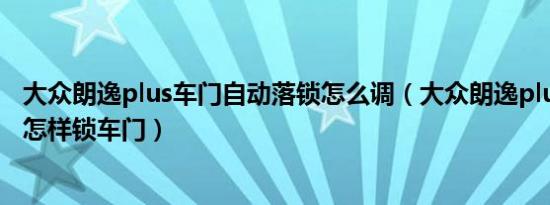 大众朗逸plus车门自动落锁怎么调（大众朗逸plus在行走中怎样锁车门）