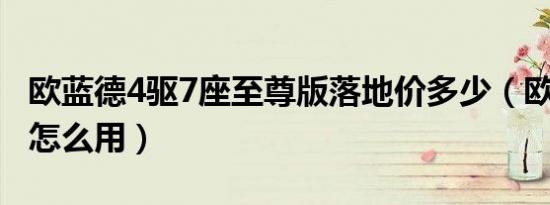 欧蓝德4驱7座至尊版落地价多少（欧蓝德4驱怎么用）