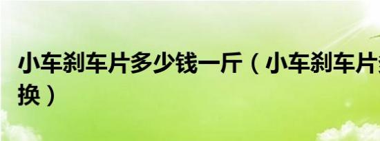 小车刹车片多少钱一斤（小车刹车片多少公里换）