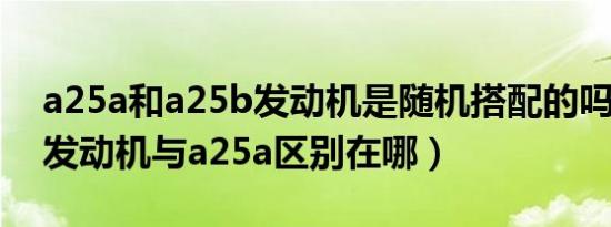 a25a和a25b发动机是随机搭配的吗（a25b发动机与a25a区别在哪）