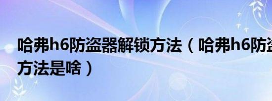 哈弗h6防盗器解锁方法（哈弗h6防盗器解锁方法是啥）