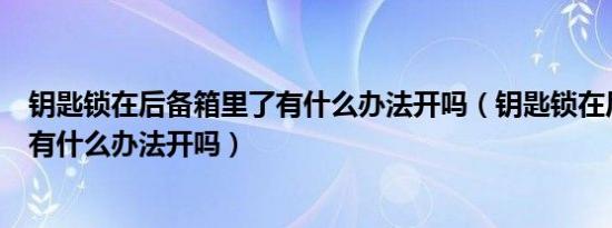 钥匙锁在后备箱里了有什么办法开吗（钥匙锁在后备箱里了有什么办法开吗）