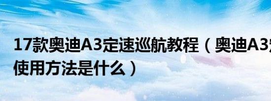 17款奥迪A3定速巡航教程（奥迪A3定速巡航使用方法是什么）