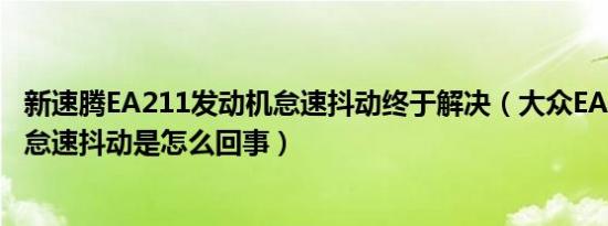 新速腾EA211发动机怠速抖动终于解决（大众EA211发动机怠速抖动是怎么回事）