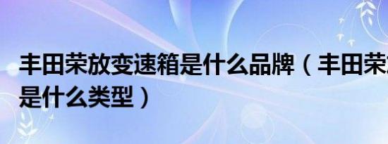 丰田荣放变速箱是什么品牌（丰田荣放变速箱是什么类型）