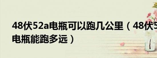 48伏52a电瓶可以跑几公里（48伏52安4块电瓶能跑多远）