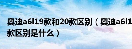 奥迪a6l19款和20款区别（奥迪a6l19款和20款区别是什么）