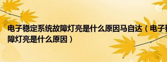 电子稳定系统故障灯亮是什么原因马自达（电子稳定系统故障灯亮是什么原因）