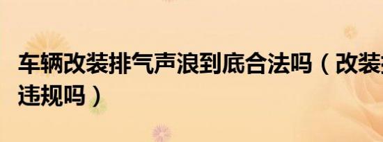 车辆改装排气声浪到底合法吗（改装排气声浪违规吗）