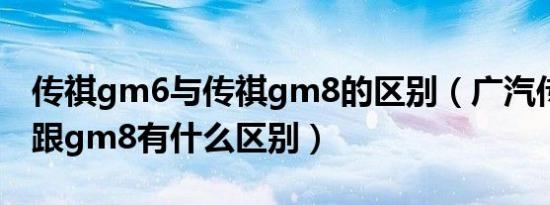 传祺gm6与传祺gm8的区别（广汽传祺gm6跟gm8有什么区别）