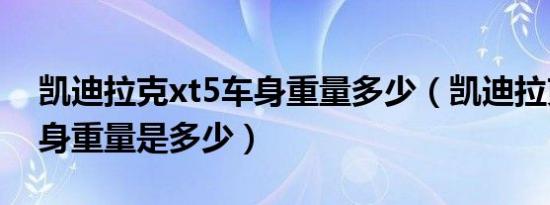 凯迪拉克xt5车身重量多少（凯迪拉克xt5车身重量是多少）