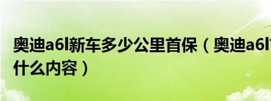 奥迪a6l新车多少公里首保（奥迪a6l首保都是什么内容）