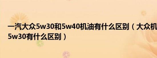 一汽大众5w30和5w40机油有什么区别（大众机油5w40和5w30有什么区别）