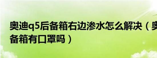 奥迪q5后备箱右边渗水怎么解决（奥迪q5后备箱有口罩吗）