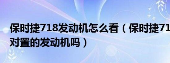 保时捷718发动机怎么看（保时捷718是水平对置的发动机吗）