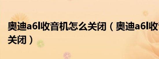 奥迪a6l收音机怎么关闭（奥迪a6l收音机怎么关闭）