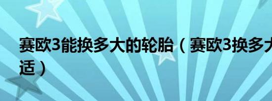 赛欧3能换多大的轮胎（赛欧3换多大轮胎合适）