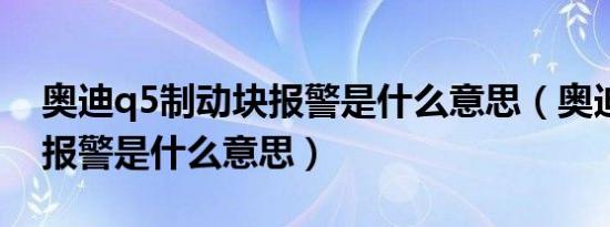 奥迪q5制动块报警是什么意思（奥迪制动块报警是什么意思）