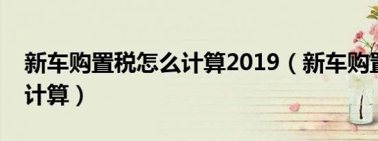 新车购置税怎么计算2019（新车购置税怎么计算）