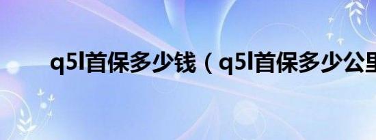 q5l首保多少钱（q5l首保多少公里）