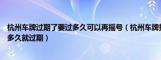 杭州车牌过期了要过多久可以再摇号（杭州车牌摇到号后要多久就过期）