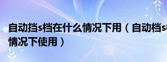 自动挡s档在什么情况下用（自动档s档在什么情况下使用）