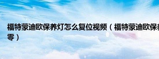 福特蒙迪欧保养灯怎么复位视频（福特蒙迪欧保养灯怎么归零）