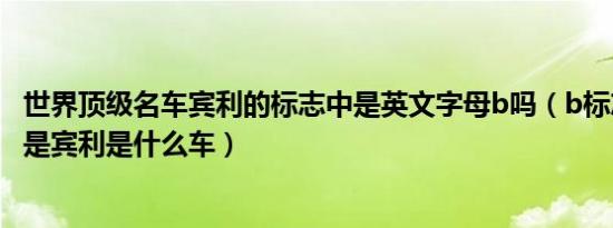 世界顶级名车宾利的标志中是英文字母b吗（b标志的车但不是宾利是什么车）