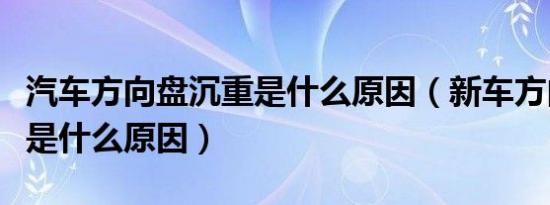 汽车方向盘沉重是什么原因（新车方向盘沉重是什么原因）